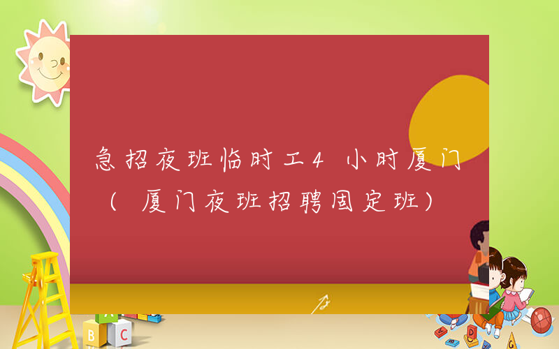 急招夜班临时工4小时厦门 (厦门夜班招聘固定班)
